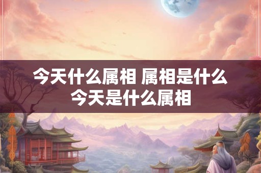 今天什么属相 属相是什么今天是什么属相