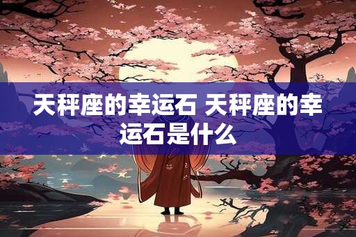 天秤座的幸运石 天秤座的幸运石是什么