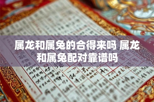 属龙和属兔的合得来吗 属龙和属兔配对靠谱吗