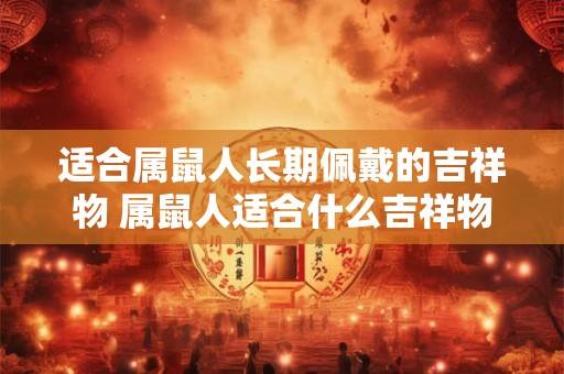 适合属鼠人长期佩戴的吉祥物 属鼠人适合什么吉祥物