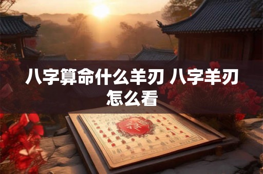 八字算命什么羊刃 八字羊刃怎么看