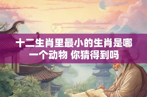 十二生肖里最小的生肖是哪一个动物 你猜得到吗