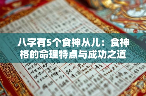 八字有5个食神从儿:食神格的命理特点与成功之道 八字有5个食神从儿:食神格的命理特点与成功之道