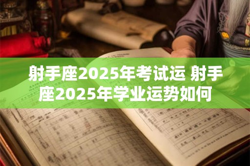 射手座2025年考试运 射手座2025年学业运势如何