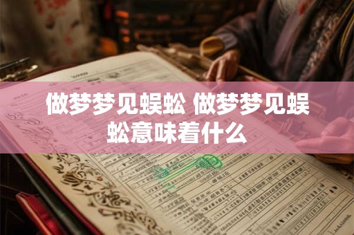 做梦梦见蜈蚣 做梦梦见蜈蚣意味着什么