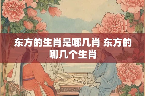 东方的生肖是哪几肖 东方的哪几个生肖