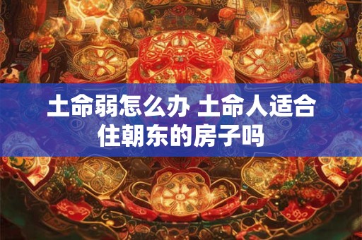 土命弱怎么办 土命人适合住朝东的房子吗
