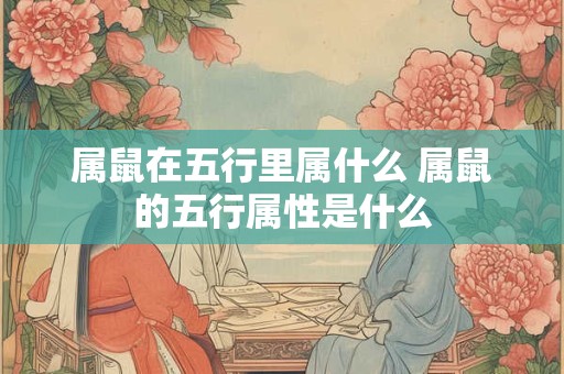属鼠在五行里属什么 属鼠的五行属性是什么