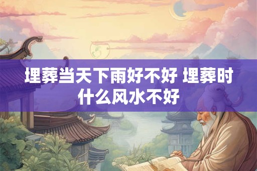 埋葬当天下雨好不好 埋葬时什么风水不好