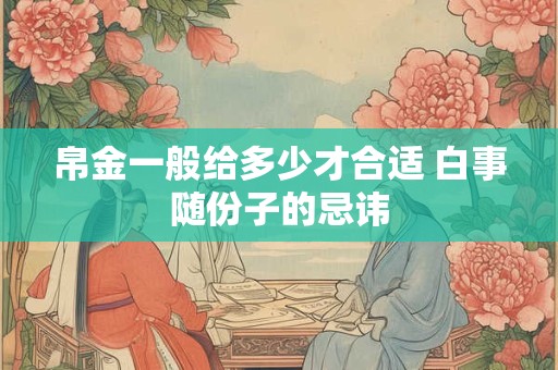 帛金一般给多少才合适 白事随份子的忌讳