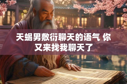 天蝎男敷衍聊天的语气 你又来找我聊天了 天蝎男敷衍聊天的语气 你又来找我聊天了