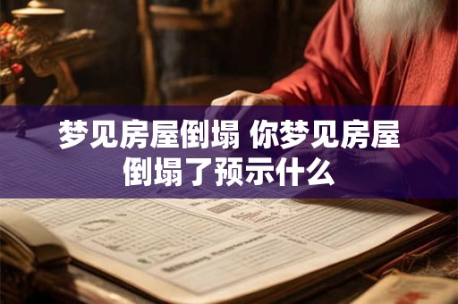 梦见房屋倒塌 你梦见房屋倒塌了预示什么