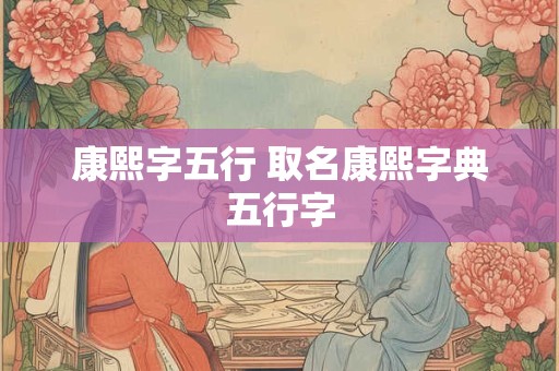 康熙字五行 取名康熙字典五行字 康熙字五行 取名康熙字典五行字