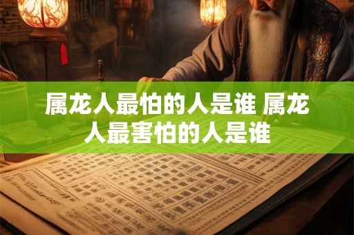 属龙人最怕的人是谁 属龙人最害怕的人是谁