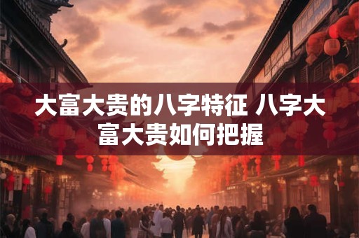 大富大贵的八字特征 八字大富大贵如何把握