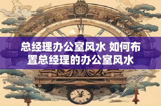 总经理办公室风水 如何布置总经理的办公室风水