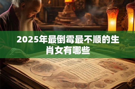 2025年最倒霉最不顺的生肖女有哪些