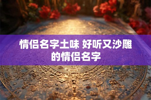 情侣名字土味 好听又沙雕的情侣名字
