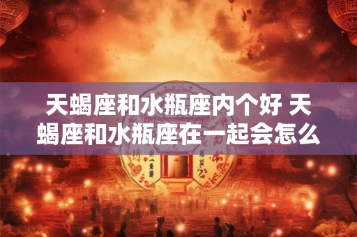 天蝎座和水瓶座内个好 天蝎座和水瓶座在一起会怎么样