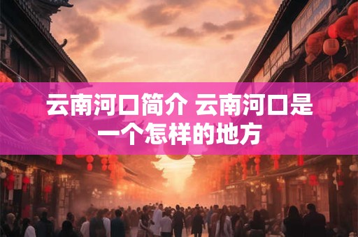 云南河口简介 云南河口是一个怎样的地方