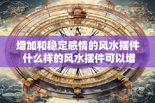 增加和稳定感情的风水摆件 什么样的风水摆件可以增加和稳定感情
