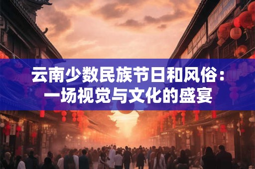 云南少数民族节日和风俗：一场视觉与文化的盛宴
