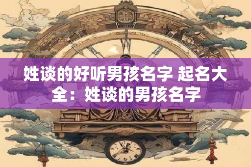 姓谈的好听男孩名字 起名大全：姓谈的男孩名字
