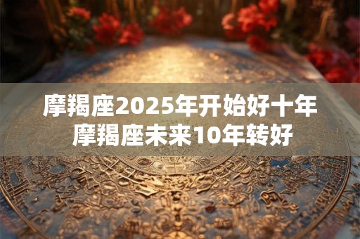 摩羯座2025年开始好十年 摩羯座未来10年转好