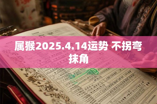 属猴2025.4.14运势 不拐弯抹角
