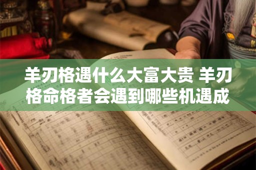 羊刃格遇什么大富大贵 羊刃格命格者会遇到哪些机遇成为大富大贵之人