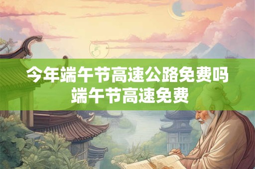今年端午节高速公路免费吗 端午节高速免费