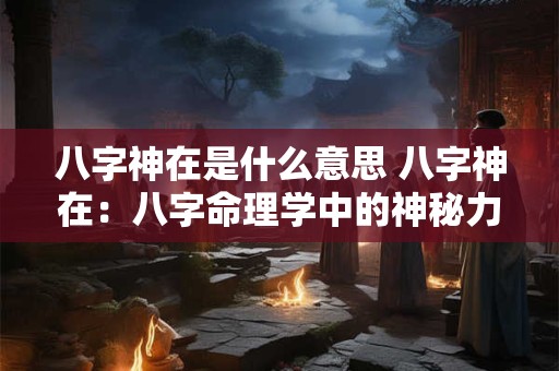 八字神在是什么意思 八字神在：八字命理学中的神秘力量！