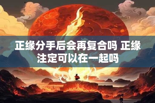 正缘分手后会再复合吗 正缘注定可以在一起吗