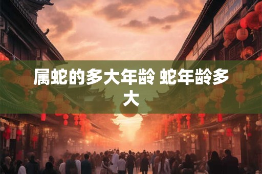 属蛇的多大年龄 蛇年龄多大
