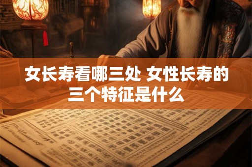 女长寿看哪三处 女性长寿的三个特征是什么