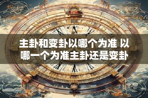 主卦和变卦以哪个为准 以哪一个为准主卦还是变卦