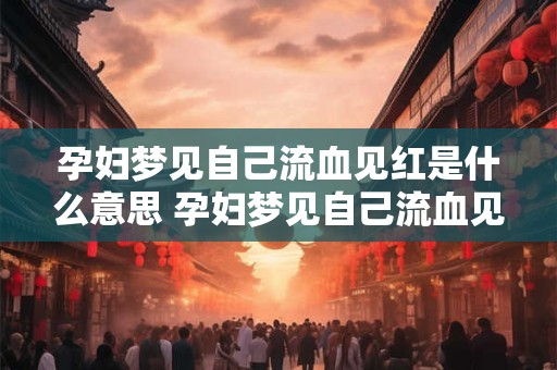 孕妇梦见自己流血见红是什么意思 孕妇梦见自己流血见红这是什么意思