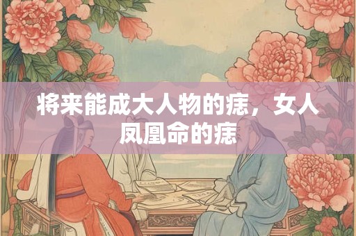 将来能成大人物的痣，女人凤凰命的痣