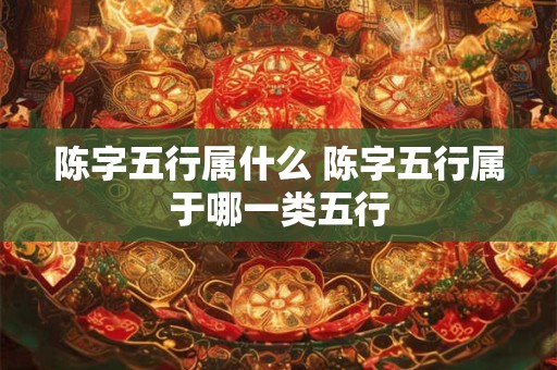 陈字五行属什么 陈字五行属于哪一类五行