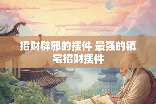 招财辟邪的摆件 最强的镇宅招财摆件