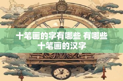 十笔画的字有哪些 有哪些十笔画的汉字