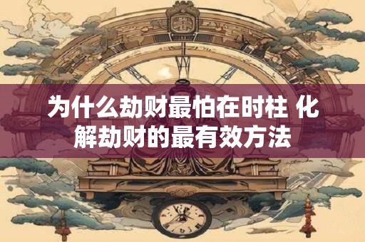 为什么劫财最怕在时柱 化解劫财的最有效方法