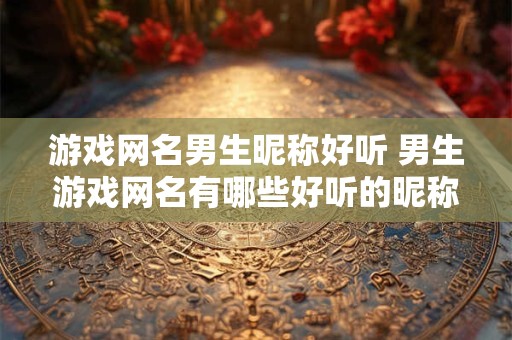 游戏网名男生昵称好听 男生游戏网名有哪些好听的昵称