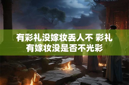 有彩礼没嫁妆丢人不 彩礼有嫁妆没是否不光彩