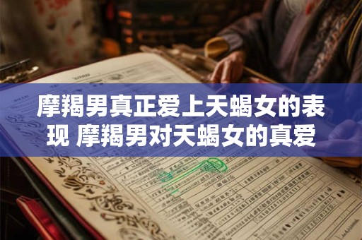 摩羯男真正爱上天蝎女的表现 摩羯男对天蝎女的真爱体现是什么