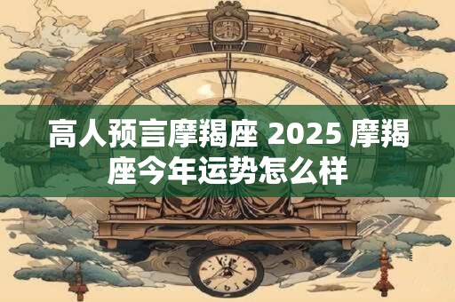 高人预言摩羯座 2025 摩羯座今年运势怎么样