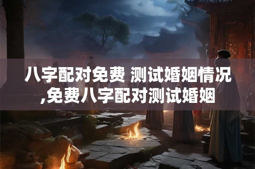 八字配对免费 测试婚姻情况,免费八字配对测试婚姻