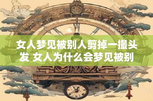 女人梦见被别人剪掉一撮头发 女人为什么会梦见被别人剪掉一撮头发
