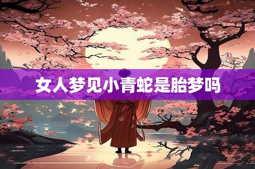 女人梦见小青蛇是胎梦吗 女人梦见小青蛇是胎梦吗
