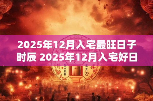 2025年12月入宅最旺日子时辰 2025年12月入宅好日子有哪些吉日